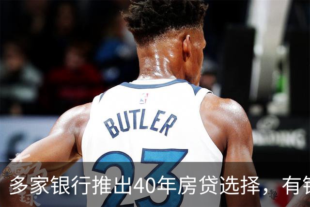 多家银行推出40年房贷选择，有银行设置年龄限制